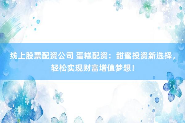 线上股票配资公司 蛋糕配资：甜蜜投资新选择，轻松实现财富增值梦想！