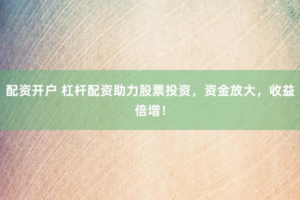 配资开户 杠杆配资助力股票投资，资金放大，收益倍增！