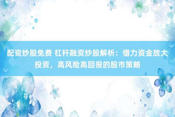 配资炒股免费 杠杆融资炒股解析：借力资金放大投资，高风险高回报的股市策略
