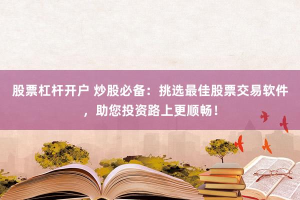 股票杠杆开户 炒股必备：挑选最佳股票交易软件，助您投资路上更顺畅！