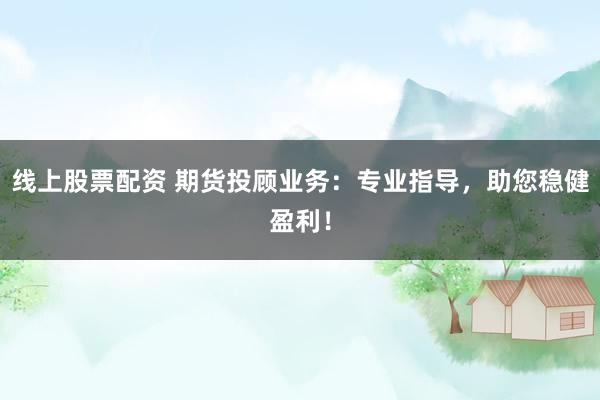 线上股票配资 期货投顾业务：专业指导，助您稳健盈利！