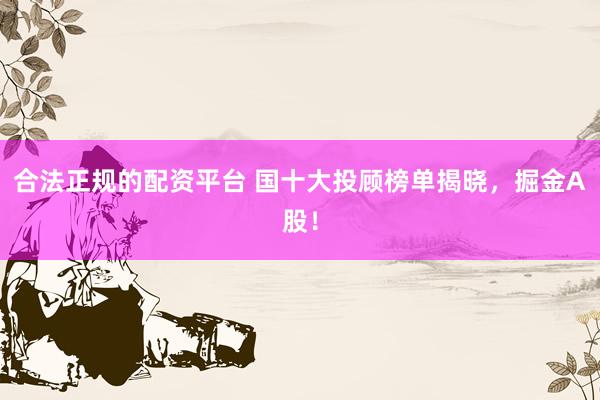 合法正规的配资平台 国十大投顾榜单揭晓，掘金A股！