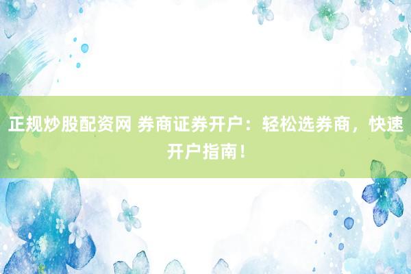 正规炒股配资网 券商证券开户：轻松选券商，快速开户指南！