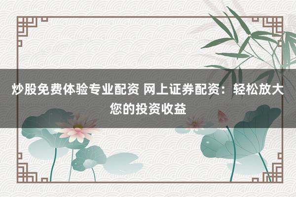 炒股免费体验专业配资 网上证券配资：轻松放大您的投资收益