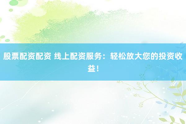 股票配资配资 线上配资服务：轻松放大您的投资收益！