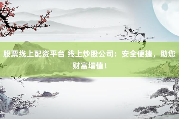 股票线上配资平台 线上炒股公司：安全便捷，助您财富增值！