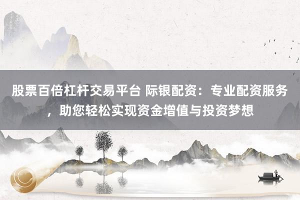 股票百倍杠杆交易平台 际银配资：专业配资服务，助您轻松实现资金增值与投资梦想