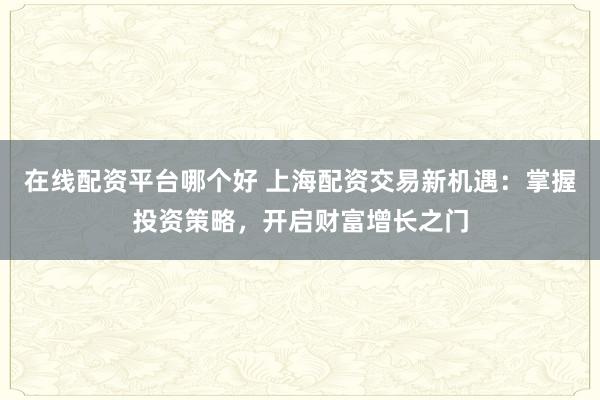 在线配资平台哪个好 上海配资交易新机遇：掌握投资策略，开启财富增长之门
