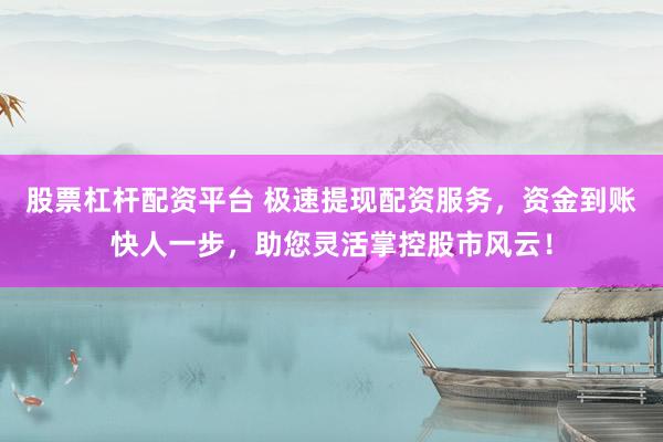 股票杠杆配资平台 极速提现配资服务，资金到账快人一步，助您灵活掌控股市风云！