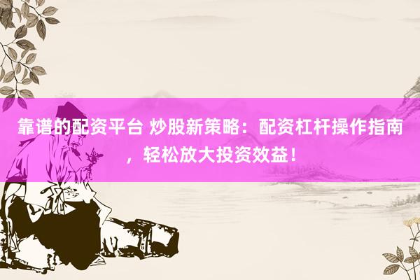 靠谱的配资平台 炒股新策略：配资杠杆操作指南，轻松放大投资效益！
