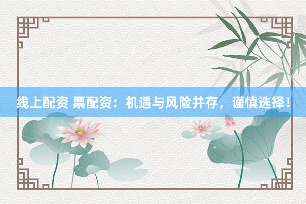 线上配资 票配资：机遇与风险并存，谨慎选择！