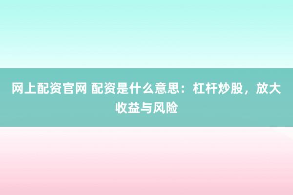 网上配资官网 配资是什么意思：杠杆炒股，放大收益与风险