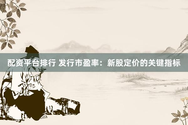 配资平台排行 发行市盈率：新股定价的关键指标