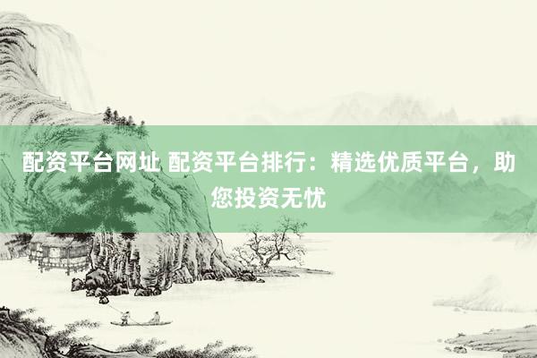 配资平台网址 配资平台排行：精选优质平台，助您投资无忧