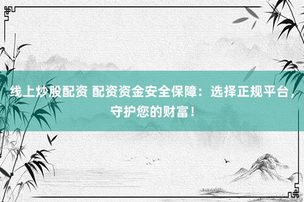 线上炒股配资 配资资金安全保障：选择正规平台，守护您的财富！