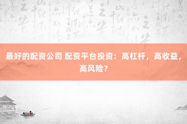 最好的配资公司 配资平台投资：高杠杆，高收益，高风险？