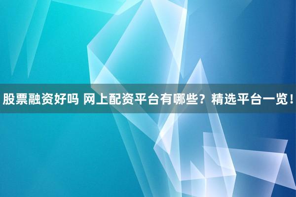 股票融资好吗 网上配资平台有哪些？精选平台一览！