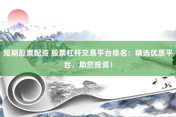 短期股票配资 股票杠杆交易平台排名：精选优质平台，助您投资！