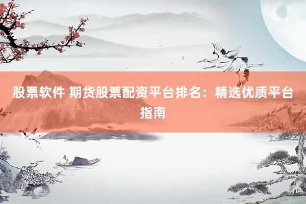 股票软件 期货股票配资平台排名：精选优质平台指南