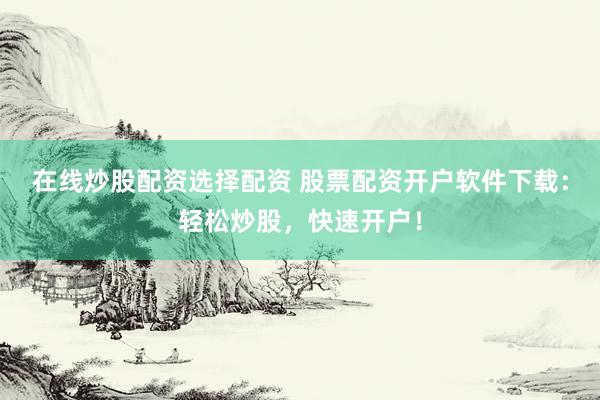 在线炒股配资选择配资 股票配资开户软件下载：轻松炒股，快速开户！