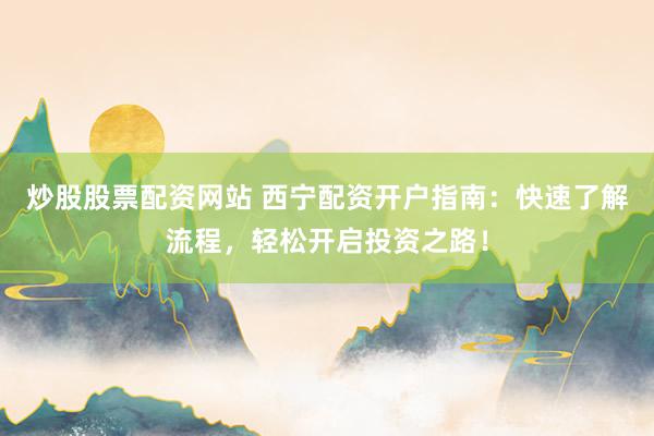 炒股股票配资网站 西宁配资开户指南：快速了解流程，轻松开启投资之路！