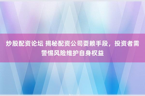 炒股配资论坛 揭秘配资公司耍赖手段，投资者需警惕风险维护自身权益
