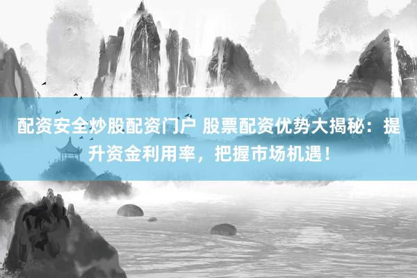 配资安全炒股配资门户 股票配资优势大揭秘：提升资金利用率，把握市场机遇！