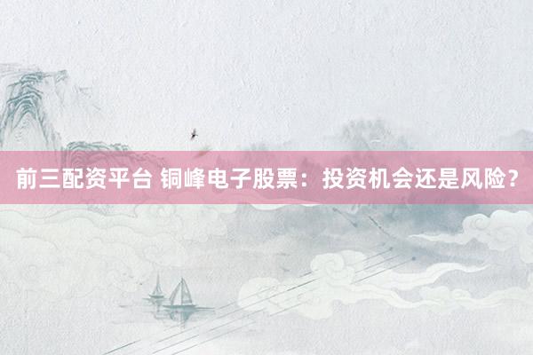 前三配资平台 铜峰电子股票：投资机会还是风险？