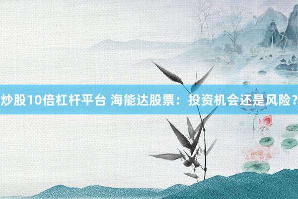 炒股10倍杠杆平台 海能达股票：投资机会还是风险？