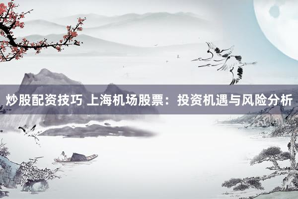 炒股配资技巧 上海机场股票：投资机遇与风险分析