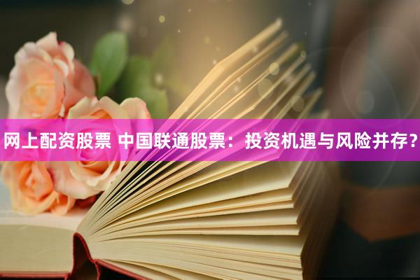 网上配资股票 中国联通股票：投资机遇与风险并存？