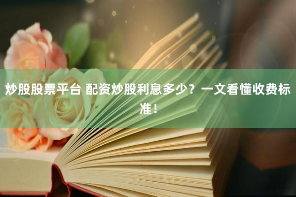 炒股股票平台 配资炒股利息多少？一文看懂收费标准！