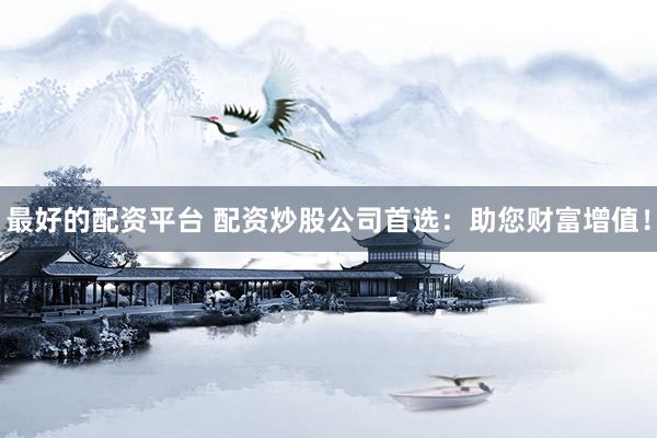 最好的配资平台 配资炒股公司首选：助您财富增值！