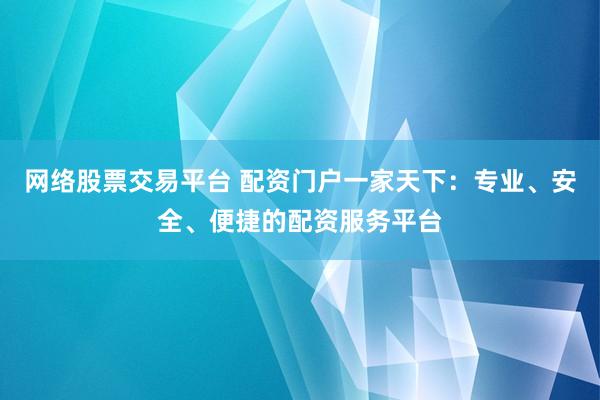 网络股票交易平台 配资门户一家天下：专业、安全、便捷的配资服务平台
