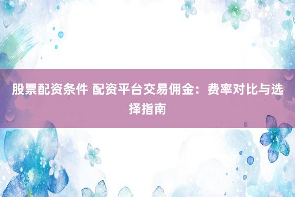 股票配资条件 配资平台交易佣金：费率对比与选择指南