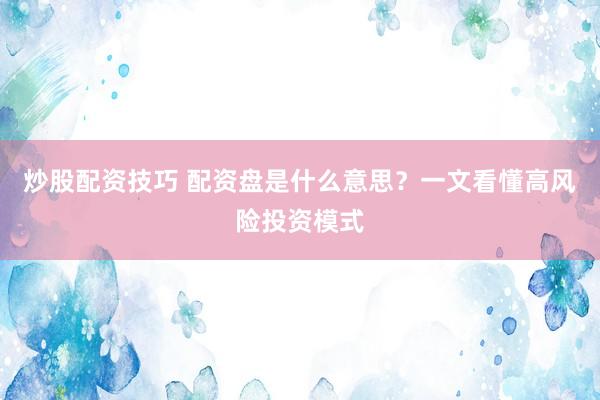 炒股配资技巧 配资盘是什么意思？一文看懂高风险投资模式