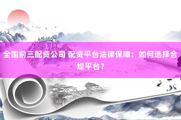 全国前三配资公司 配资平台法律保障：如何选择合规平台？