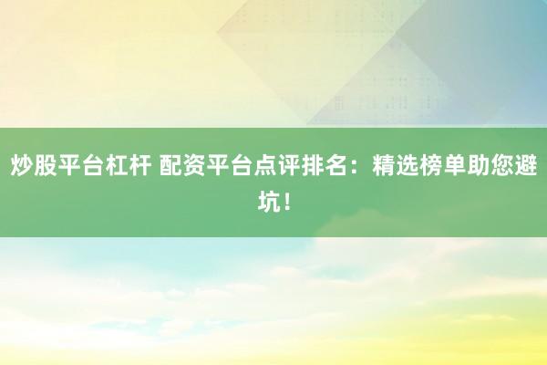 炒股平台杠杆 配资平台点评排名：精选榜单助您避坑！