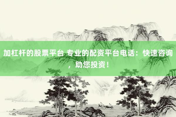 加杠杆的股票平台 专业的配资平台电话：快速咨询，助您投资！