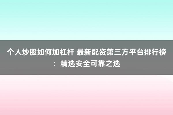 个人炒股如何加杠杆 最新配资第三方平台排行榜：精选安全可靠之选