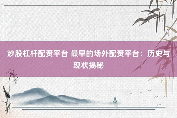 炒股杠杆配资平台 最早的场外配资平台：历史与现状揭秘