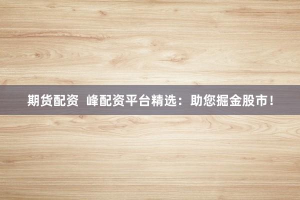 期货配资  峰配资平台精选：助您掘金股市！