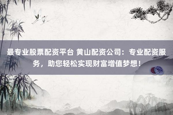 最专业股票配资平台 黄山配资公司:专业配资服务,助您轻松实现财富增值梦想!
