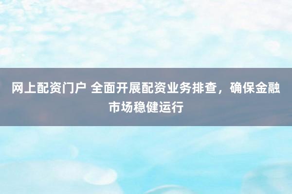 网上配资门户 全面开展配资业务排查，确保金融市场稳健运行