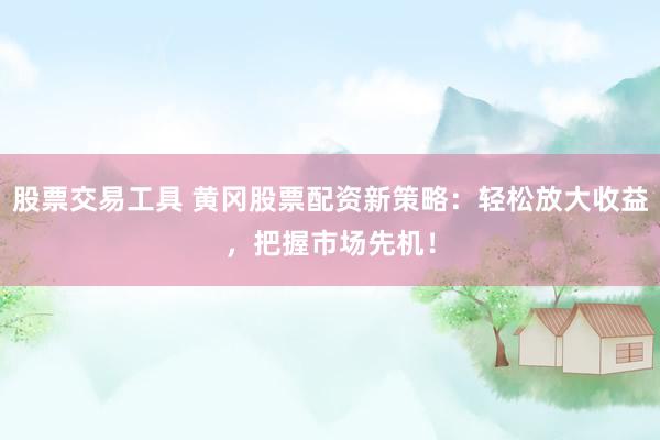 股票交易工具 黄冈股票配资新策略：轻松放大收益，把握市场先机！