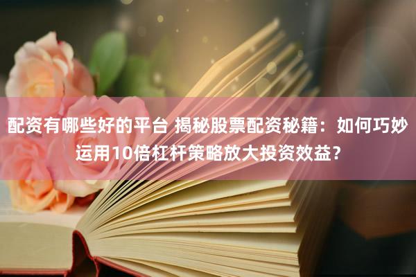 配资有哪些好的平台 揭秘股票配资秘籍：如何巧妙运用10倍杠杆策略放大投资效益？