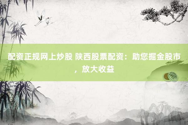 配资正规网上炒股 陕西股票配资：助您掘金股市，放大收益