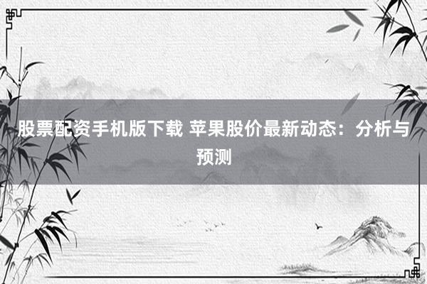 股票配资手机版下载 苹果股价最新动态：分析与预测