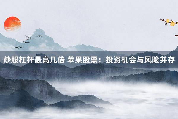 炒股杠杆最高几倍 苹果股票：投资机会与风险并存