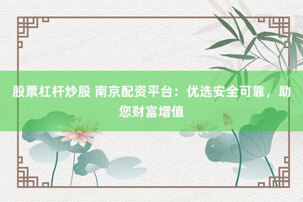 股票杠杆炒股 南京配资平台：优选安全可靠，助您财富增值